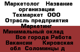 Маркетолог › Название организации ­ Техмаркет, ООО › Отрасль предприятия ­ Маркетинг › Минимальный оклад ­ 20 000 - Все города Работа » Вакансии   . Кировская обл.,Соломинцы д.